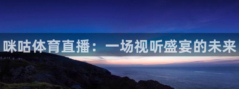 斗球直播网址：咪咕体育直播：一场视听盛宴的未来